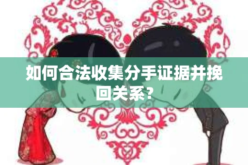 如何合法收集分手证据并挽回关系？