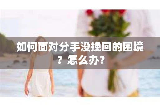 如何面对分手没挽回的困境？怎么办？