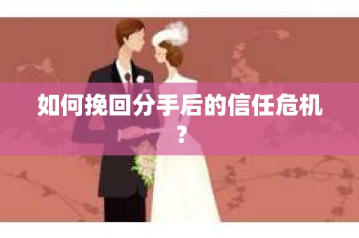 如何挽回分手后的信任危机？