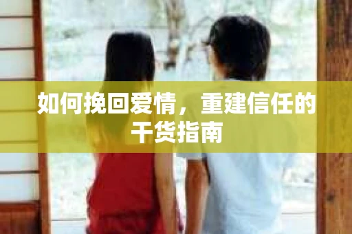如何挽回爱情，重建信任的干货指南