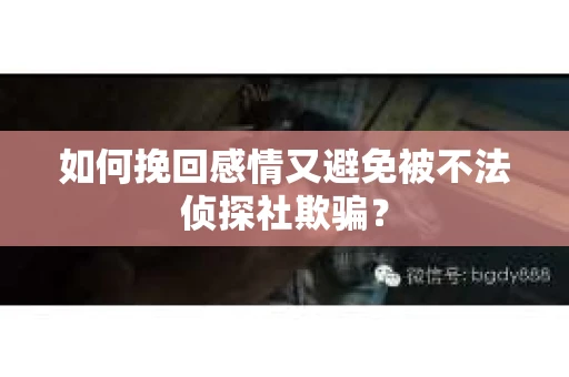 如何挽回感情又避免被不法侦探社欺骗？