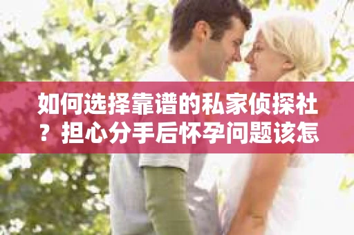 如何选择靠谱的私家侦探社？担心分手后怀孕问题该怎么办？