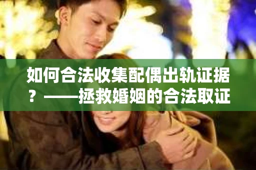 如何合法收集配偶出轨证据？——拯救婚姻的合法取证记