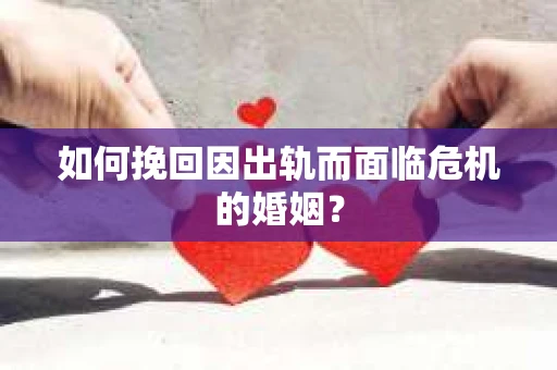 如何挽回因出轨而面临危机的婚姻？