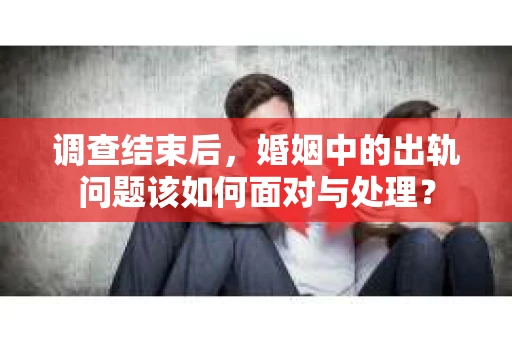 调查结束后，婚姻中的出轨问题该如何面对与处理？
