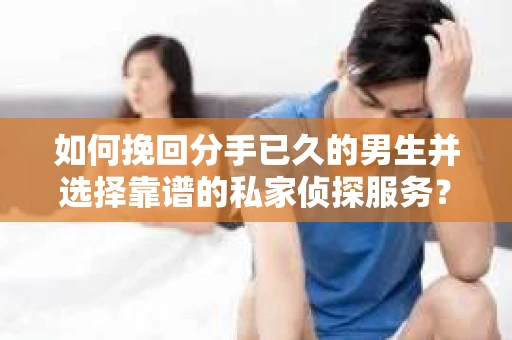 如何挽回分手已久的男生并选择靠谱的私家侦探服务？