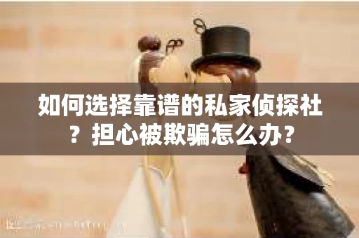 如何选择靠谱的私家侦探社？担心被欺骗怎么办？