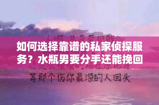 如何选择靠谱的私家侦探服务？水瓶男要分手还能挽回吗？