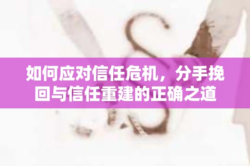 如何应对信任危机，分手挽回与信任重建的正确之道