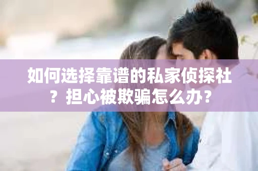 如何选择靠谱的私家侦探社？担心被欺骗怎么办？