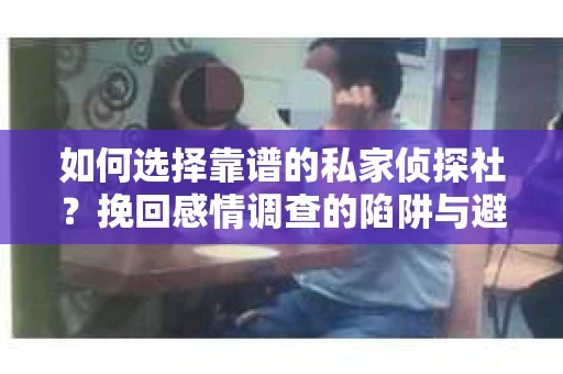 如何选择靠谱的私家侦探社？挽回感情调查的陷阱与避坑指南