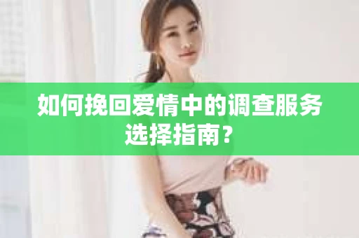 如何挽回爱情中的调查服务选择指南？