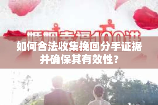 如何合法收集挽回分手证据并确保其有效性？