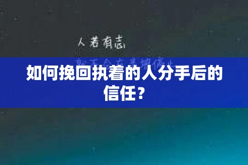 如何挽回执着的人分手后的信任？