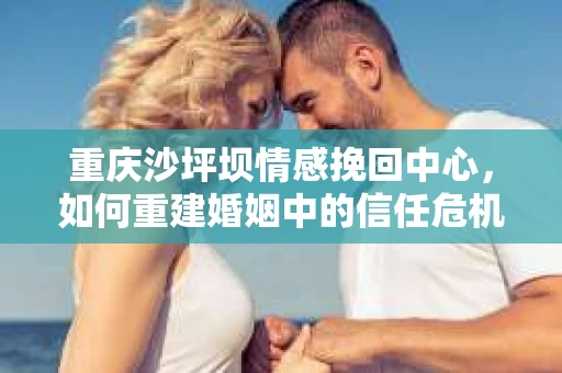 重庆沙坪坝情感挽回中心，如何重建婚姻中的信任危机？