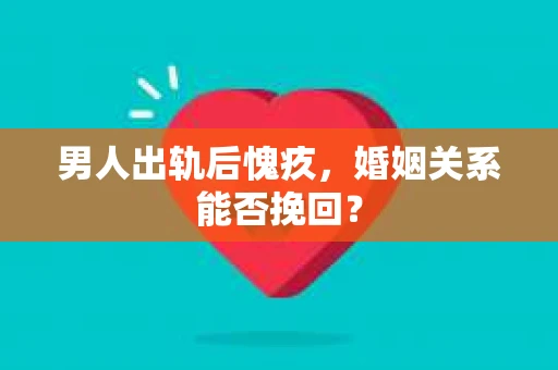 男人出轨后愧疚，婚姻关系能否挽回？
