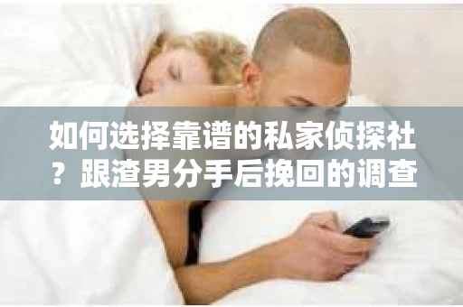 如何选择靠谱的私家侦探社？跟渣男分手后挽回的调查服务怎么办？
