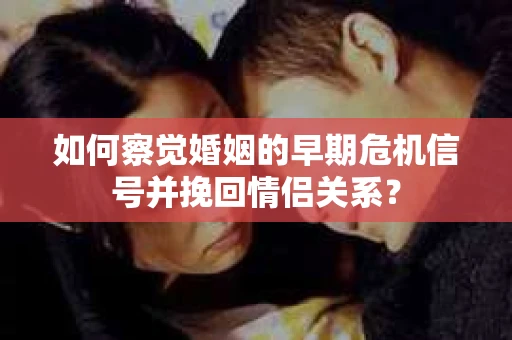 如何察觉婚姻的早期危机信号并挽回情侣关系？