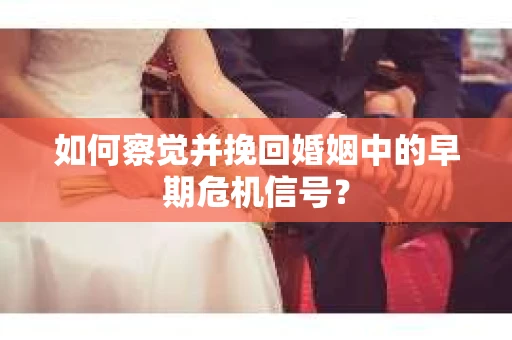 如何察觉并挽回婚姻中的早期危机信号？