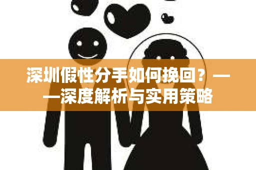 深圳假性分手如何挽回？——深度解析与实用策略