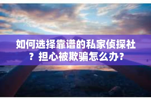 如何选择靠谱的私家侦探社？担心被欺骗怎么办？