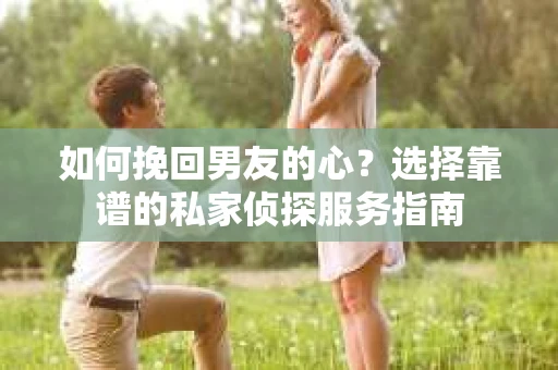 如何挽回男友的心？选择靠谱的私家侦探服务指南