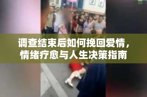 调查结束后如何挽回爱情，情绪疗愈与人生决策指南
