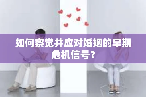 如何察觉并应对婚姻的早期危机信号？