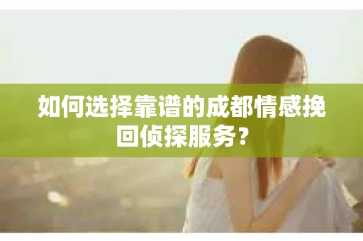 如何选择靠谱的成都情感挽回侦探服务？