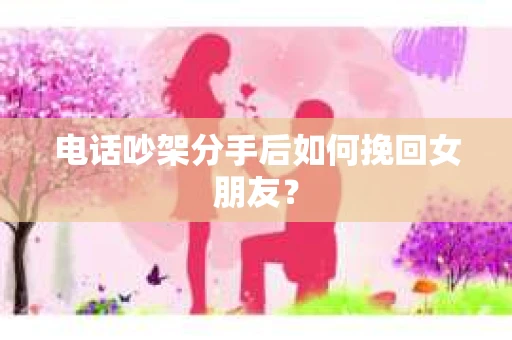 电话吵架分手后如何挽回女朋友? 电话吵架分手后如何挽回女朋友?