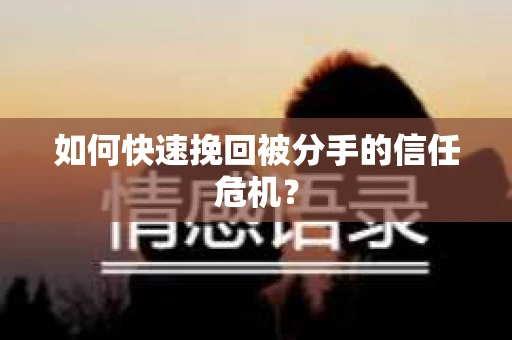 如何快速挽回被分手的信任危机？