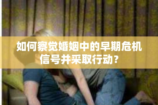 如何察觉婚姻中的早期危机信号并采取行动？