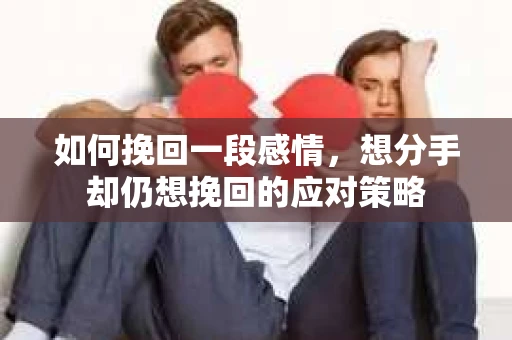 如何挽回一段感情，想分手却仍想挽回的应对策略