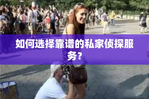 如何选择靠谱的私家侦探服务？