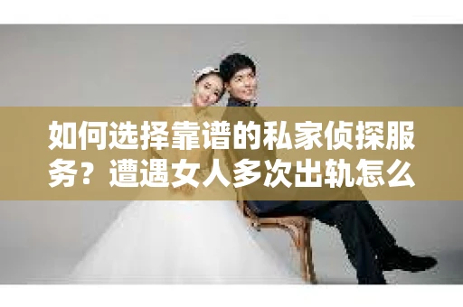如何选择靠谱的私家侦探服务？遭遇女人多次出轨怎么办？