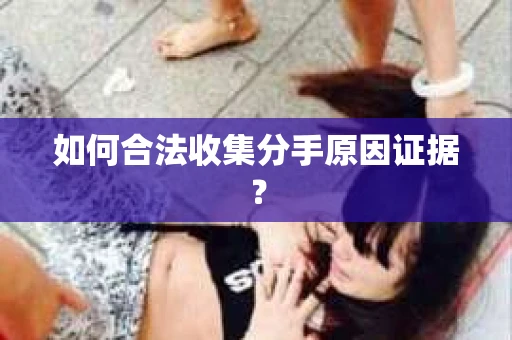 如何合法收集分手原因证据？