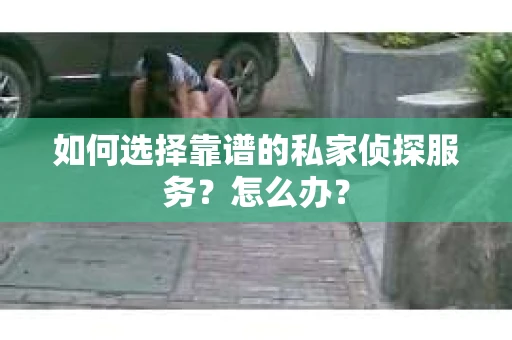如何选择靠谱的私家侦探服务？怎么办？