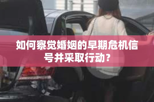 如何察觉婚姻的早期危机信号并采取行动？