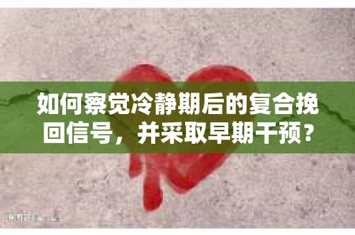 如何察觉冷静期后的复合挽回信号，并采取早期干预？