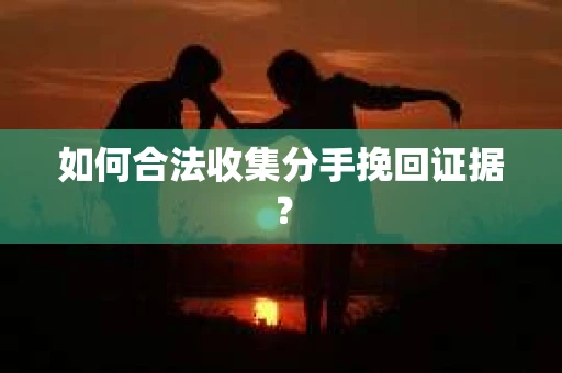 如何合法收集分手挽回证据？
