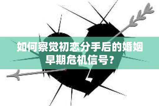 如何察觉初恋分手后的婚姻早期危机信号？