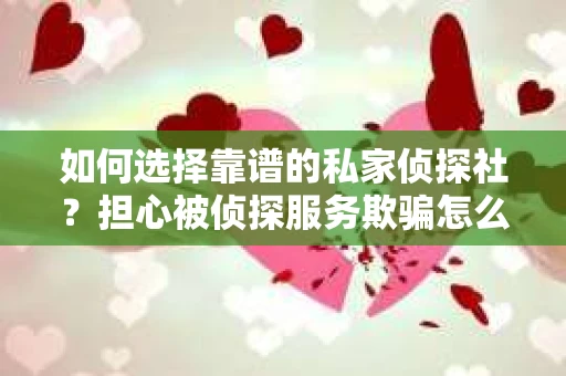 如何选择靠谱的私家侦探社？担心被侦探服务欺骗怎么办？