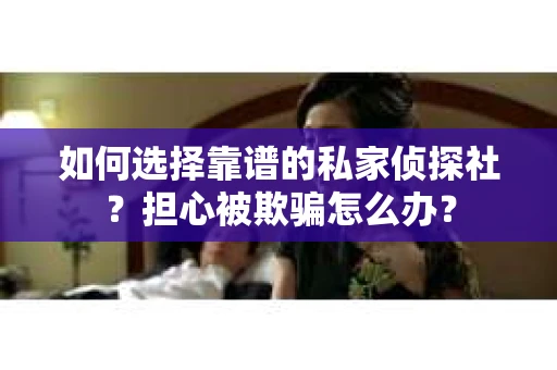 如何选择靠谱的私家侦探社？担心被欺骗怎么办？