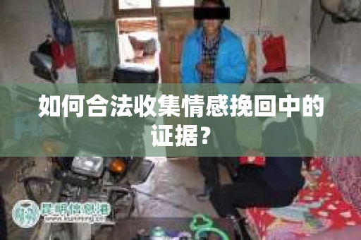如何合法收集情感挽回中的证据？