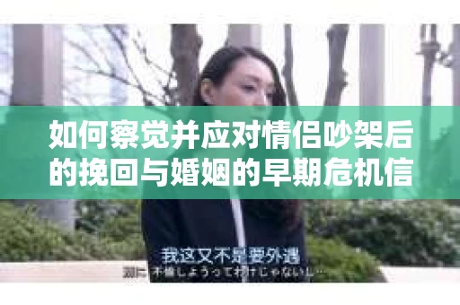 如何察觉并应对情侣吵架后的挽回与婚姻的早期危机信号？