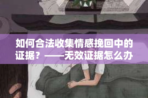 如何合法收集情感挽回中的证据？——无效证据怎么办？