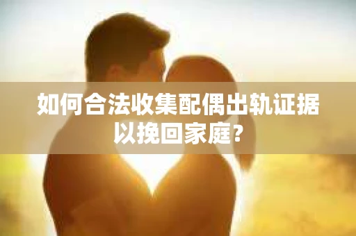 如何合法收集配偶出轨证据以挽回家庭？