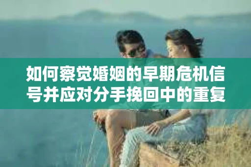 如何察觉婚姻的早期危机信号并应对分手挽回中的重复错误？
