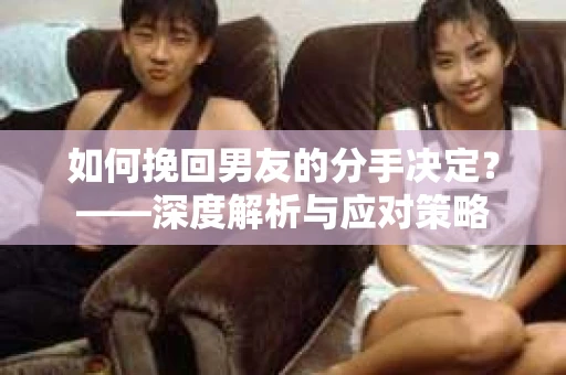 如何挽回男友的分手决定？——深度解析与应对策略