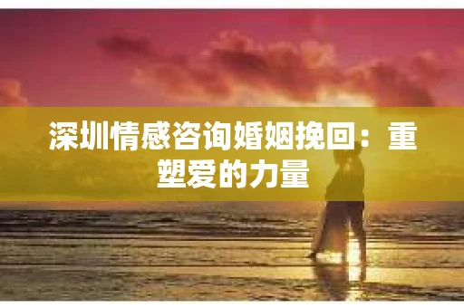 深圳情感咨询婚姻挽回：重塑爱的力量